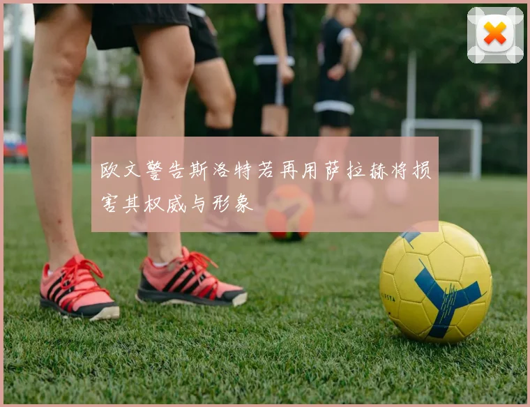 欧文警告斯洛特若再用萨拉赫将损害其权威与形象