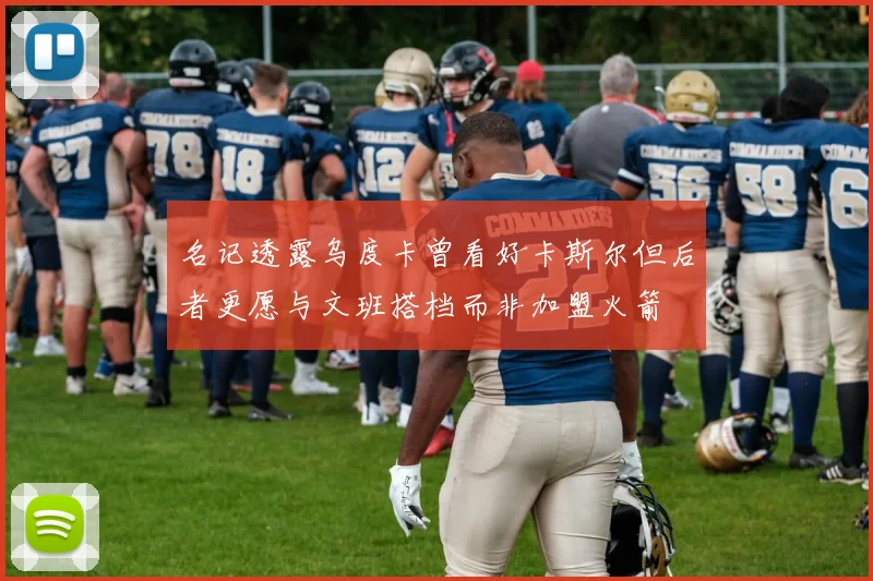 名记透露乌度卡曾看好卡斯尔但后者更愿与文班搭档而非加盟火箭