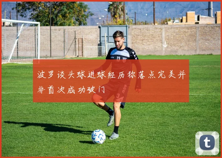波罗谈头球进球经历称落点完美并非首次成功破门