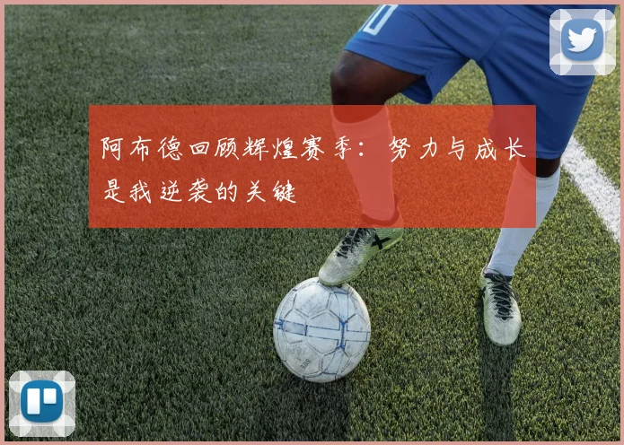 阿布德回顾辉煌赛季：努力与成长是我逆袭的关键