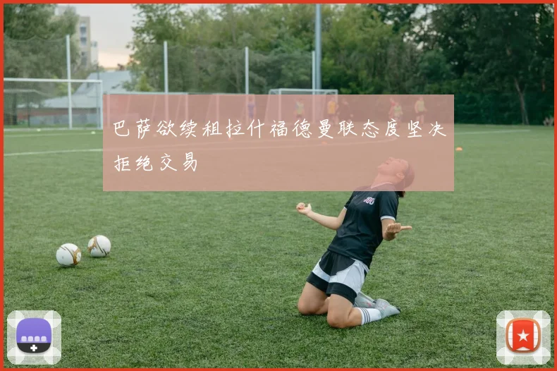 巴萨欲续租拉什福德曼联态度坚决拒绝交易