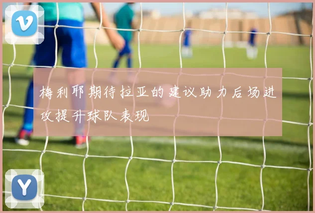 梅利耶期待拉亚的建议助力后场进攻提升球队表现