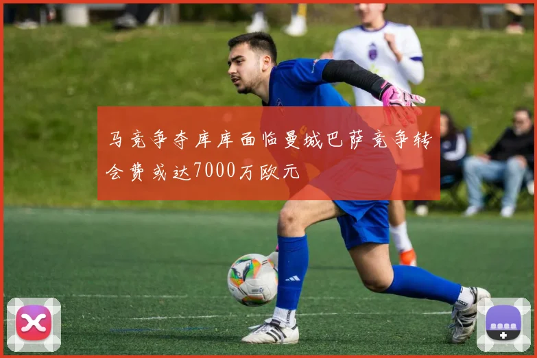 马竞争夺库库面临曼城巴萨竞争转会费或达7000万欧元