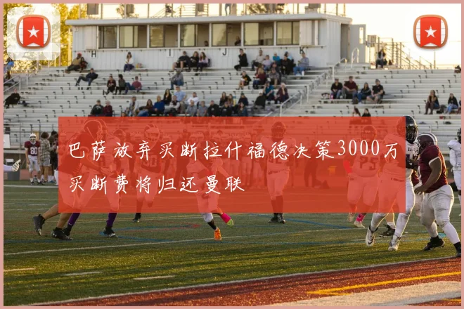 巴萨放弃买断拉什福德决策3000万买断费将归还曼联