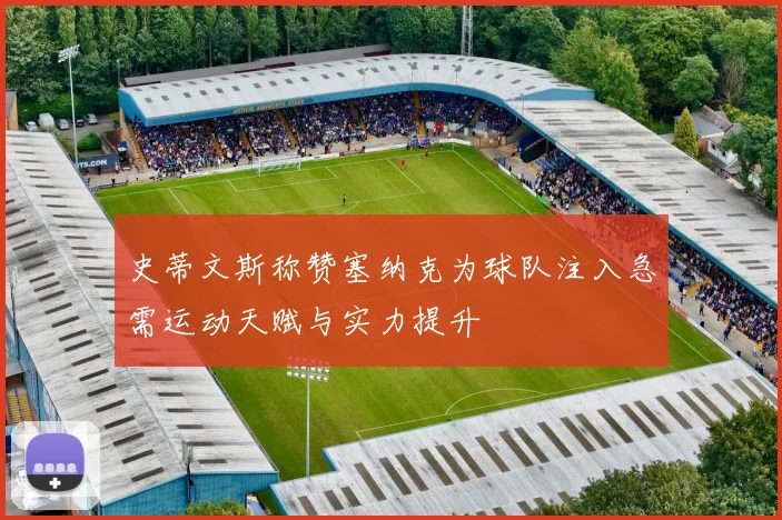 史蒂文斯称赞塞纳克为球队注入急需运动天赋与实力提升