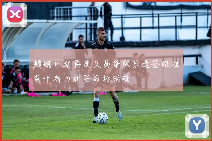 鹈鹕计划再度交易争取乐透签瞄准前十潜力新星目标明确