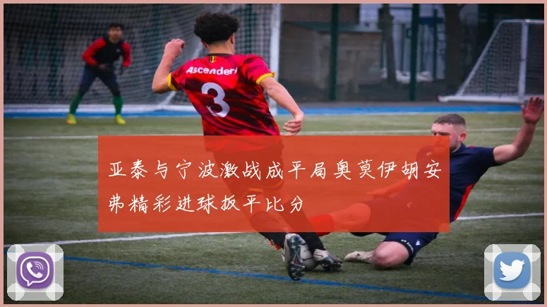 亚泰与宁波激战成平局奥莫伊胡安弗精彩进球扳平比分