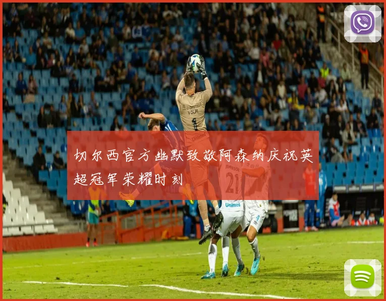 切尔西官方幽默致敬阿森纳庆祝英超冠军荣耀时刻