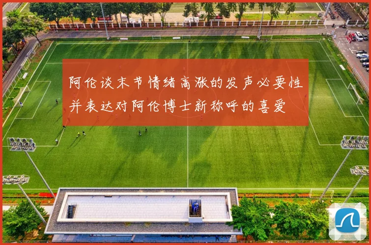 阿伦谈末节情绪高涨的发声必要性并表达对阿伦博士新称呼的喜爱