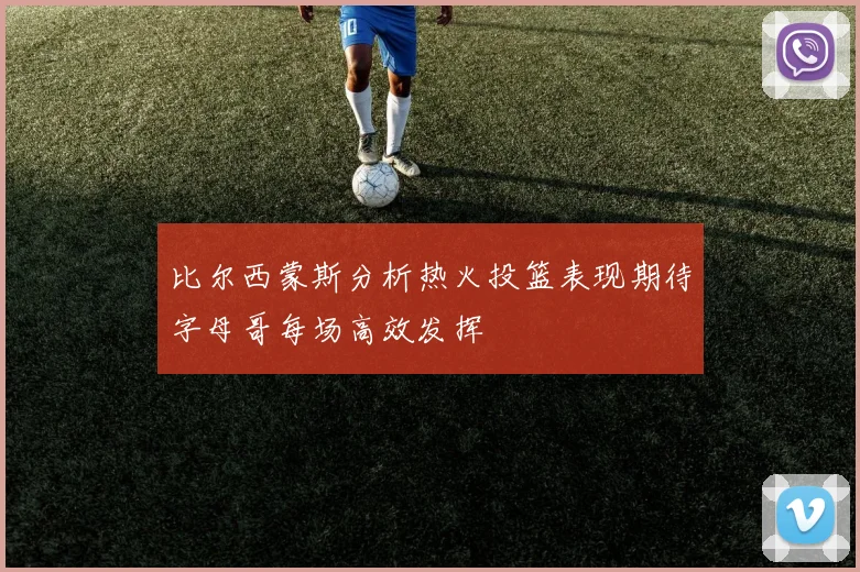 比尔西蒙斯分析热火投篮表现期待字母哥每场高效发挥